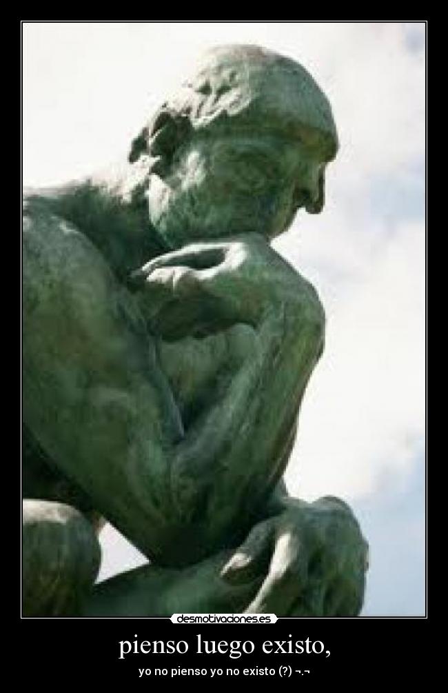 pienso luego existo, - yo no pienso yo no existo (?) ¬.¬