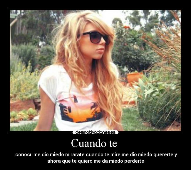 Cuando te - conocí me dio miedo mirarate cuando te mire me dio miedo quererte y
ahora que te quiero me da miedo perderte