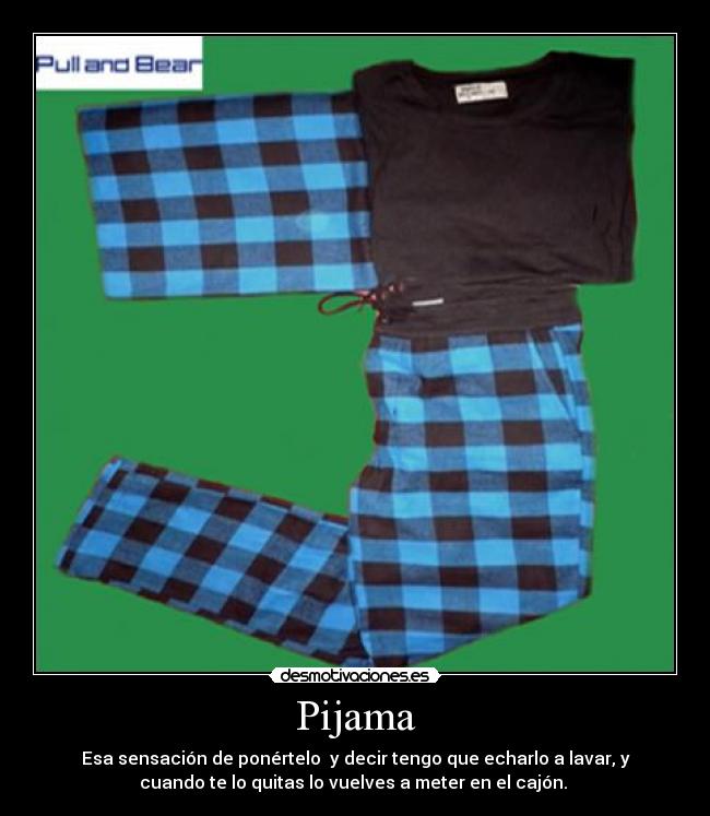 Pijama - Esa sensación de ponértelo y decir tengo que echarlo a lavar, y
cuando te lo quitas lo vuelves a meter en el cajón.