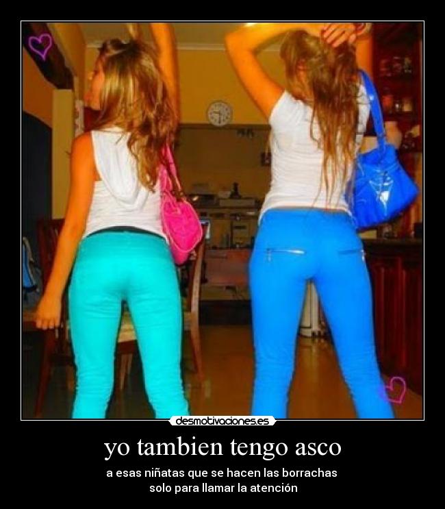 yo tambien tengo asco - a esas niñatas que se hacen las borrachas 
solo para llamar la atención
