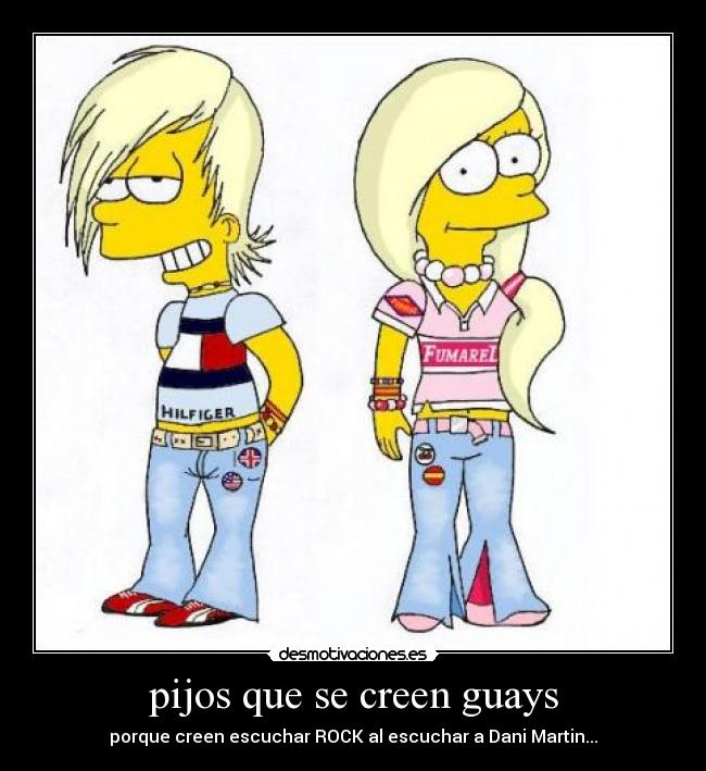 pijos que se creen guays - porque creen escuchar ROCK al escuchar a Dani Martin...
