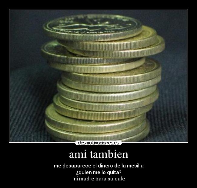 ami tambien - me desaparece el dinero de la mesilla
¿quien me lo quita?
mi madre para su cafe