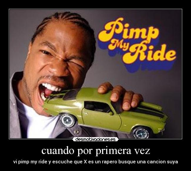 cuando por primera vez - vi pimp my ride y escuche que X es un rapero busque una cancion suya