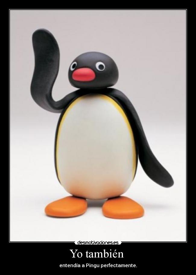 Yo también - entendía a Pingu perfectamente.
