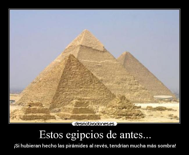 Estos egipcios de antes... - ¡Si hubieran hecho las pirámides al revés, tendrían mucha más sombra!