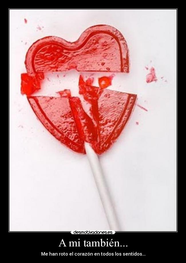 A mi también... - Me han roto el corazón en todos los sentidos...