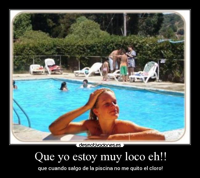 Que yo estoy muy loco eh!! - que cuando salgo de la piscina no me quito el cloro!