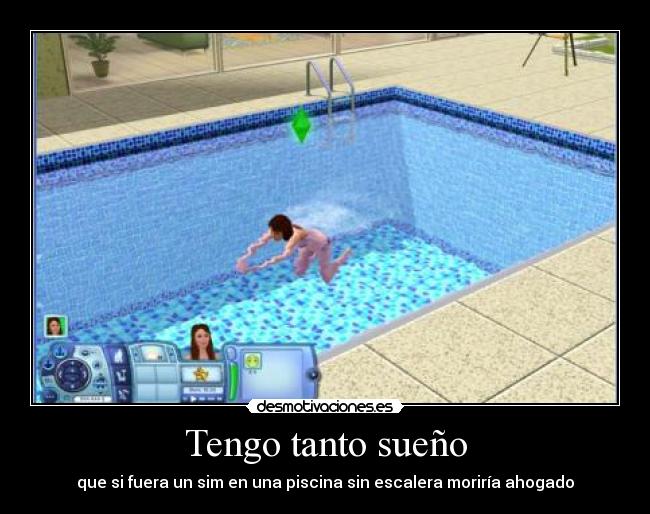 Tengo tanto sueño - que si fuera un sim en una piscina sin escalera moriría ahogado