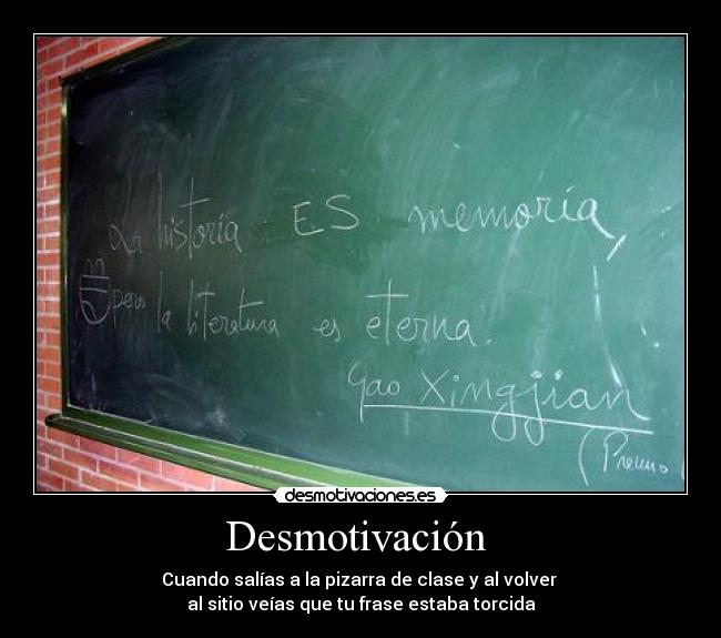 Desmotivación - Cuando salías a la pizarra de clase y al volver
al sitio veías que tu frase estaba torcida