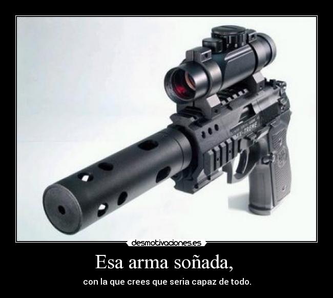 Esa arma soñada, - con la que crees que seria capaz de todo.