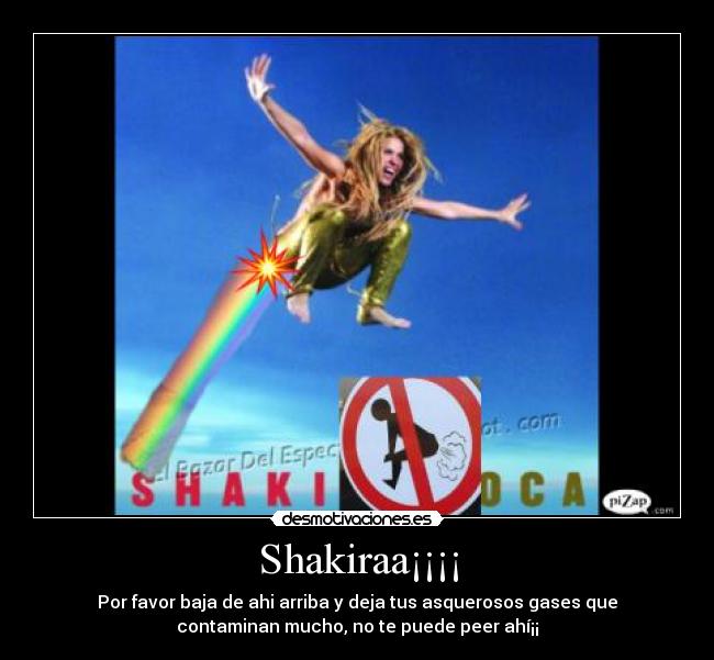 Shakiraa¡¡¡¡ - Por favor baja de ahi arriba y deja tus asquerosos gases que
contaminan mucho, no te puede peer ahí¡¡