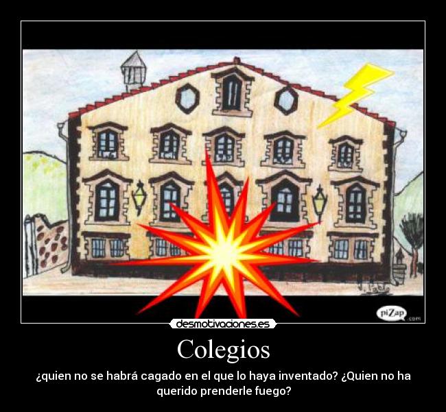 Colegios - ¿quien no se habrá cagado en el que lo haya inventado? ¿Quien no ha
querido prenderle fuego?