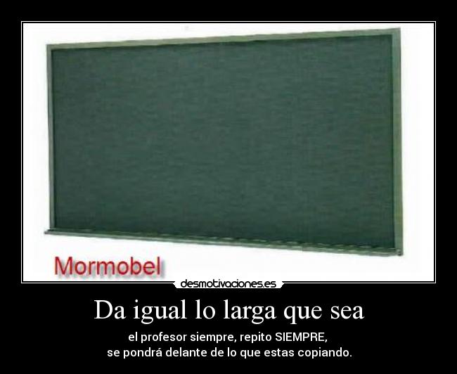 Da igual lo larga que sea - el profesor siempre, repito SIEMPRE, 
se pondrá delante de lo que estas copiando.