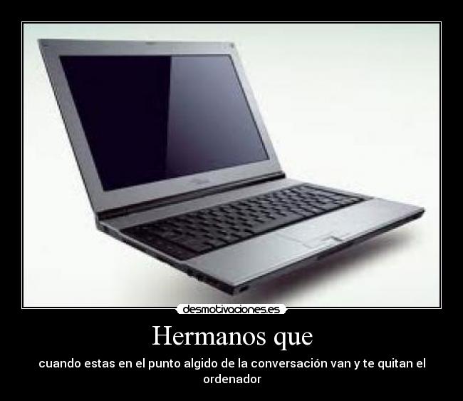 Hermanos que - cuando estas en el punto algido de la conversación van y te quitan el ordenador