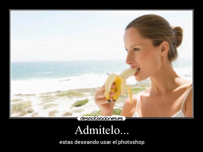 Admitelo... - estas deseando usar el photoshop