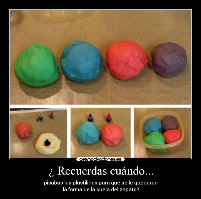¿ Recuerdas cuándo... - pisabas las plastilinas para que se le quedaran
la forma de la suela del zapato?