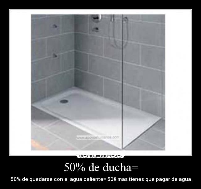 50% de ducha= - 50% de quedarse con el agua caliente= 50€ mas tienes que pagar de agua
