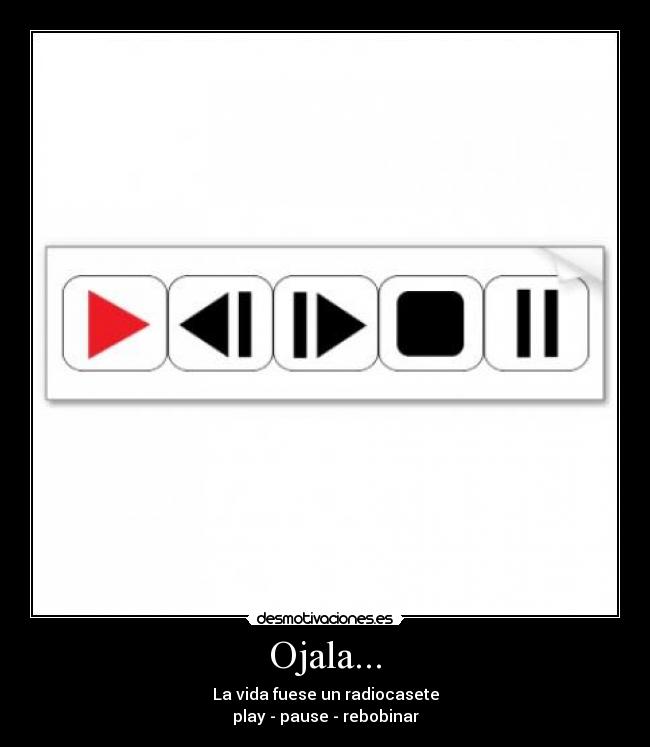 Ojala... - La vida fuese un radiocasete
play - pause - rebobinar