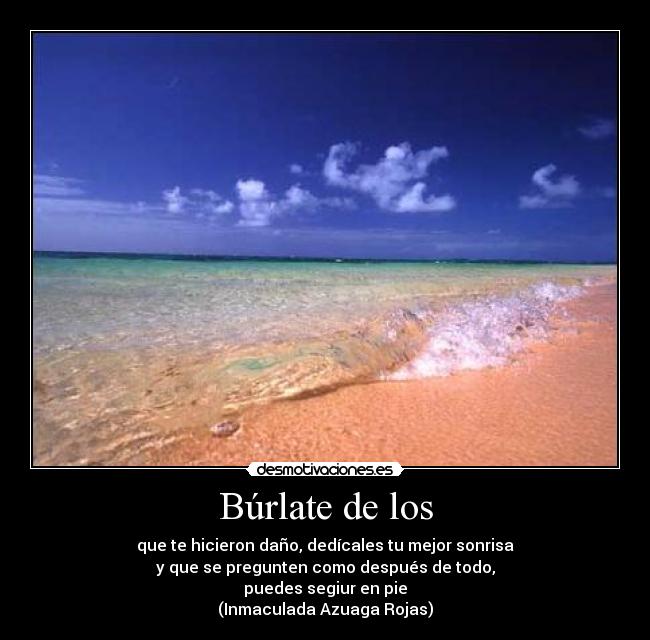 Búrlate de los - que te hicieron daño, dedícales tu mejor sonrisa
y que se pregunten como después de todo,
puedes segiur en pie
(Inmaculada Azuaga Rojas)