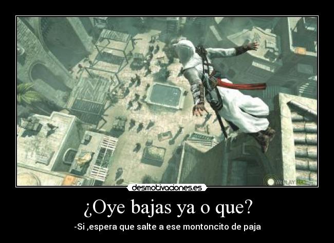 ¿Oye bajas ya o que? -