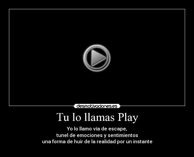 Tu lo llamas Play - Yo lo llamo vía de escape,
tunel de emociones y sentimientos
una forma de huir de la realidad por un instante
