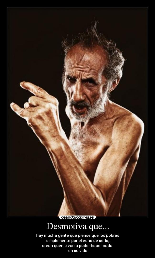 Desmotiva que... - hay mucha gente que piense que los pobres
simplemente por el echo de serlo,
crean quen o van a poder hacer nada
en su vida