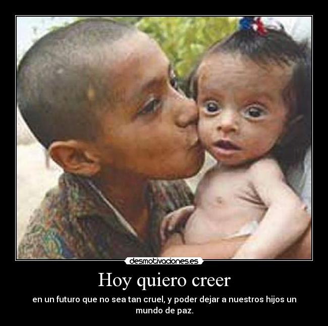 Hoy quiero creer - en un futuro que no sea tan cruel, y poder dejar a nuestros hijos un mundo de paz.