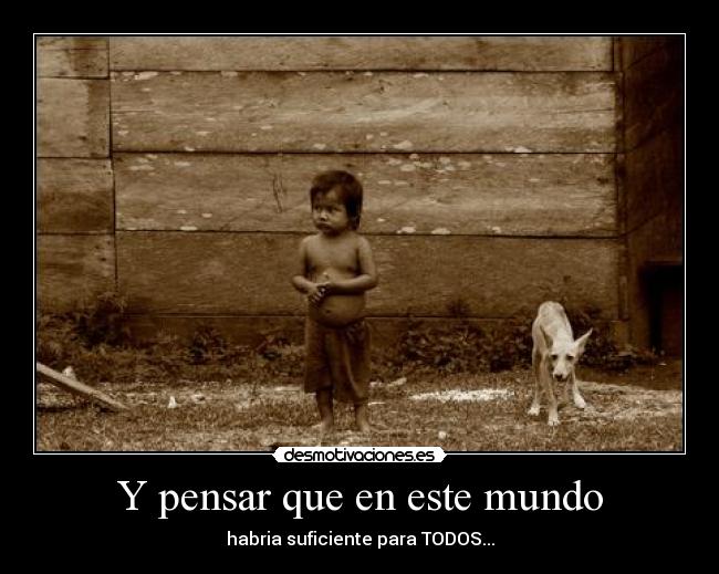 Y pensar que en este mundo - habria suficiente para TODOS...