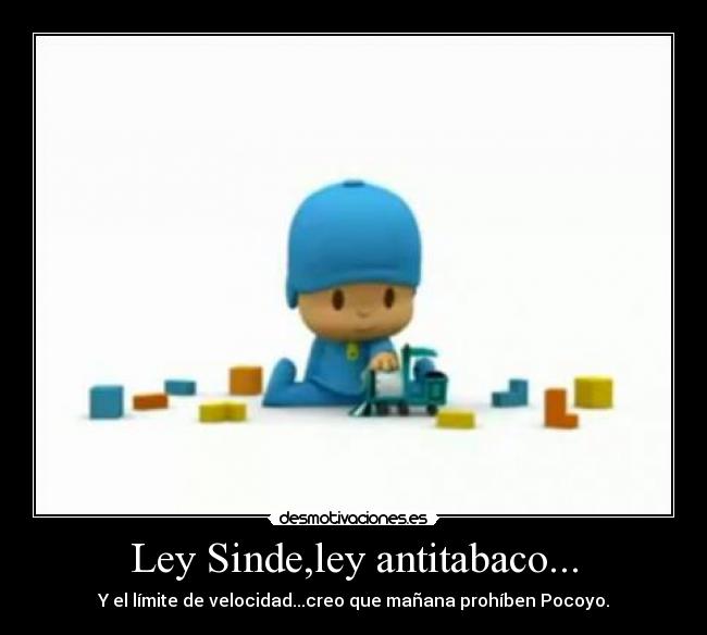 Ley Sinde,ley antitabaco... - Y el límite de velocidad...creo que mañana prohíben Pocoyo.