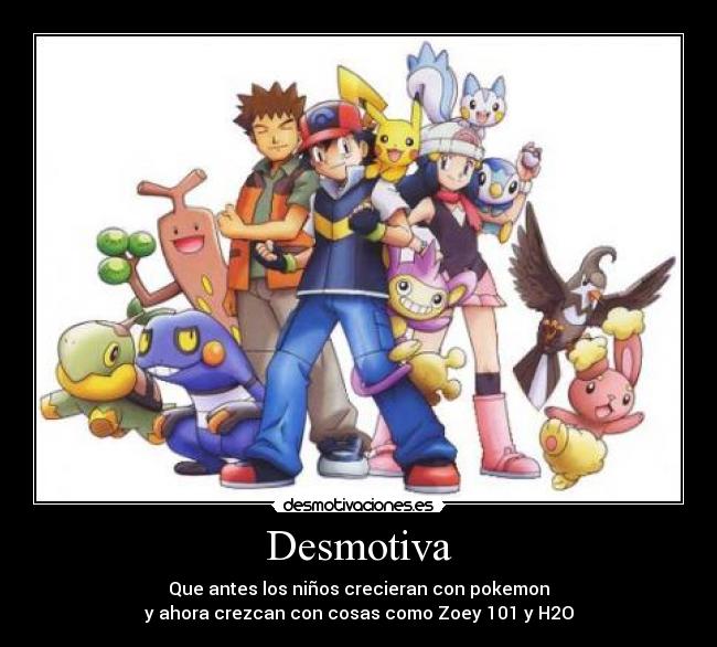 Desmotiva - Que antes los niños crecieran con pokemon
y ahora crezcan con cosas como Zoey 101 y H2O