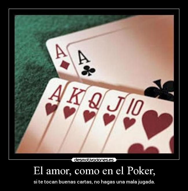 El amor, como en el Poker, - si te tocan buenas cartas, no hagas una mala jugada.