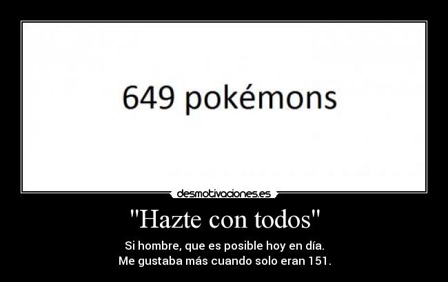 Hazte con todos - Si hombre, que es posible hoy en día.
Me gustaba más cuando solo eran 151.