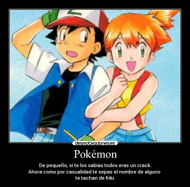 Pokémon - De pequeño, si te los sabías todos eras un crack.
Ahora como por casualidad te sepas el nombre de alguno 
te tachan de friki.