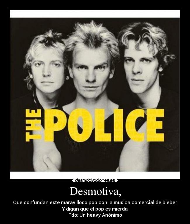 Desmotiva, - Que confundan este maravilloso pop con la musica comercial de bieber
Y digan que el pop es mierda
Fdo: Un heavy Anónimo