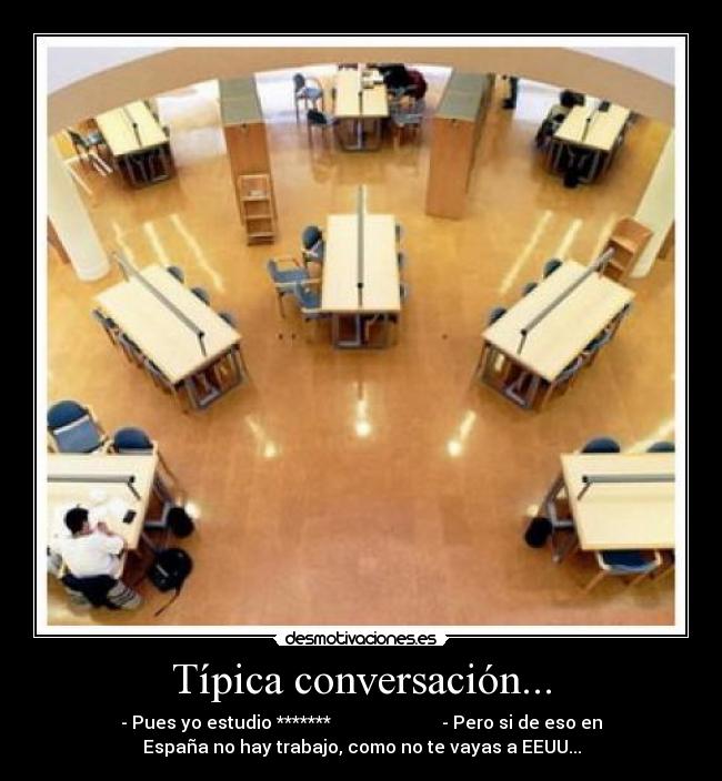 Típica conversación... - - Pues yo estudio ******* - Pero si de eso en
España no hay trabajo, como no te vayas a EEUU...