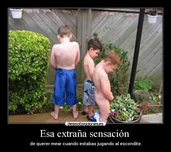 Esa extraña sensación  - de querer mear cuando estabas jugando al escondite.
