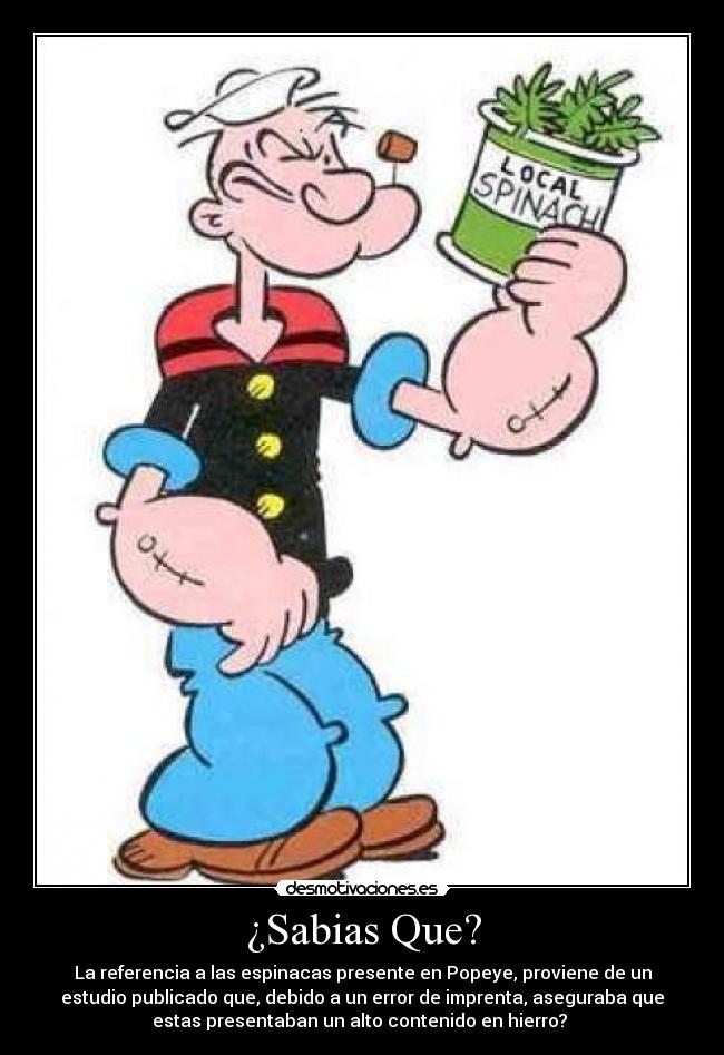 ¿Sabias Que? - La referencia a las espinacas presente en Popeye, proviene de un
estudio publicado que, debido a un error de imprenta, aseguraba que
estas presentaban un alto contenido en hierro?
