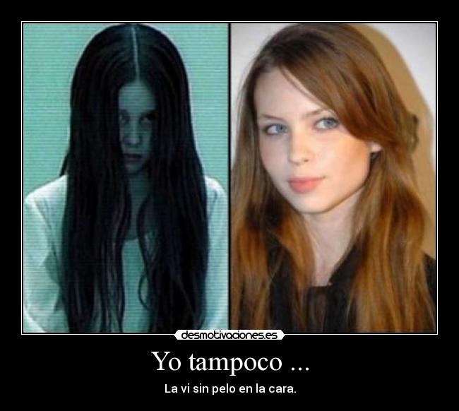 Yo tampoco ... - La vi sin pelo en la cara.