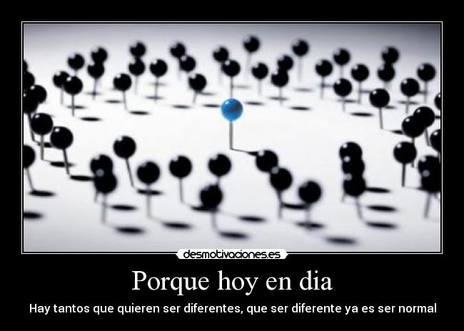 Porque hoy en dia - Hay tantos que quieren ser diferentes, que ser diferente ya es ser normal