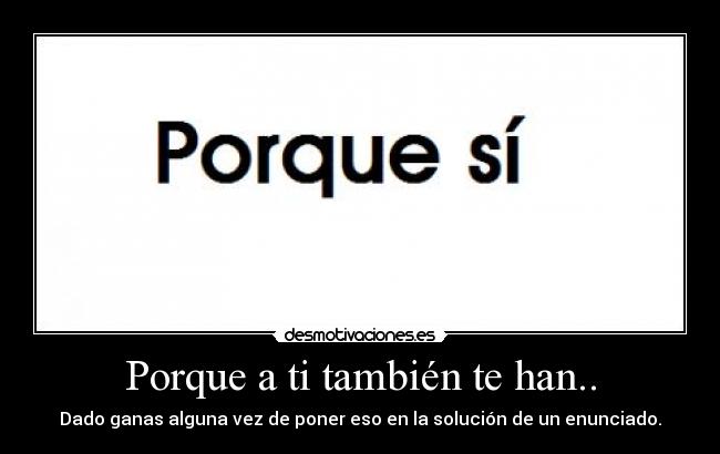 Porque a ti también te han.. -