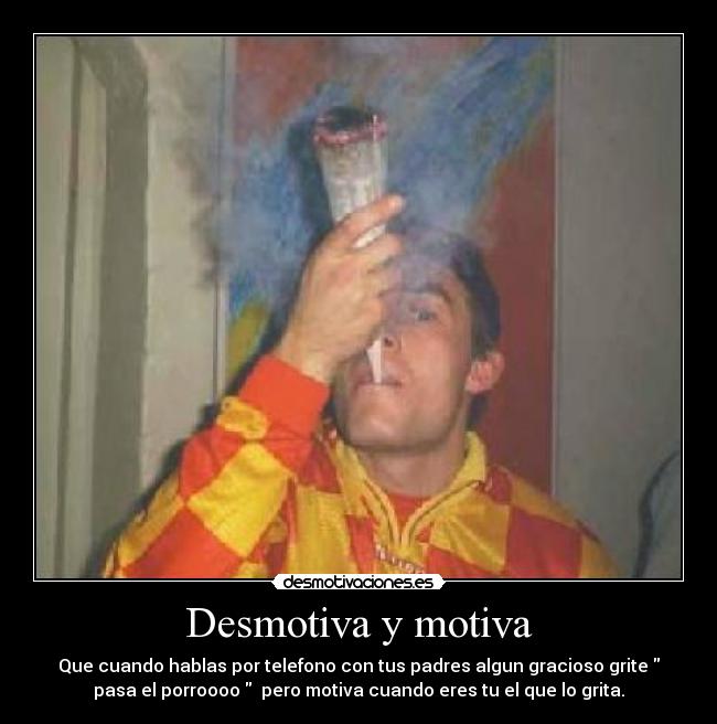 Desmotiva y motiva - Que cuando hablas por telefono con tus padres algun gracioso grite
pasa el porroooo pero motiva cuando eres tu el que lo grita.