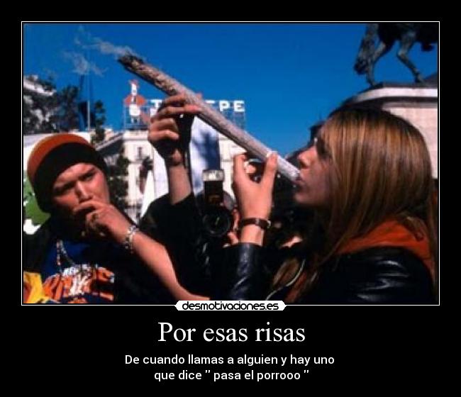 Por esas risas - De cuando llamas a alguien y hay uno 
que dice  pasa el porrooo 