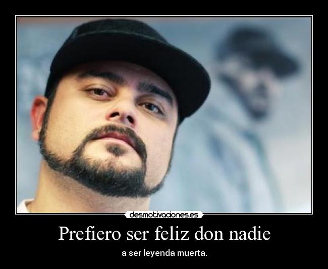 Prefiero ser feliz don nadie - a ser leyenda muerta.