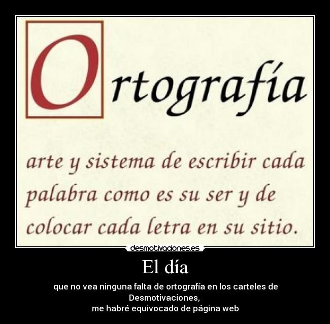 El día - que no vea ninguna falta de ortografía en los carteles de Desmotivaciones,
me habré equivocado de página web