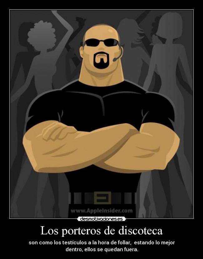 Los porteros de discoteca - son como los testículos a la hora de follar, estando lo mejor
dentro, ellos se quedan fuera.