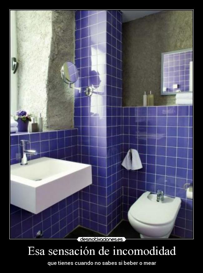 Esa sensación de incomodidad - que tienes cuando no sabes si beber o mear