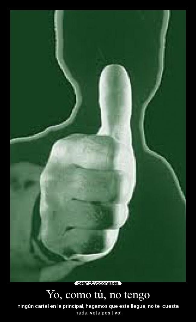 Yo, como tú, no tengo - ningún cartel en la principal, hagamos que este llegue, no te cuesta
nada, vota positivo!