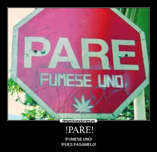 !PARE! - !FUMESE UNO!
!PUES PASAMELO!