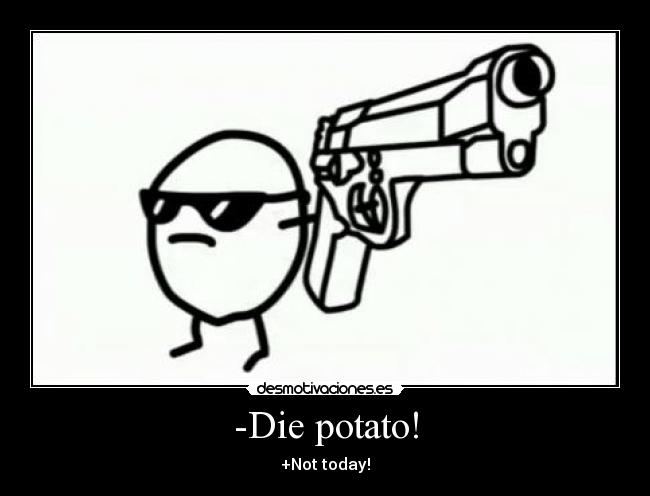 -Die potato! - +Not today!