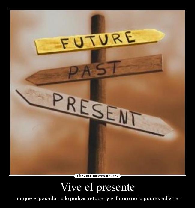 Vive el presente - porque el pasado no lo podrás retocar y el futuro no lo podrás adivinar
